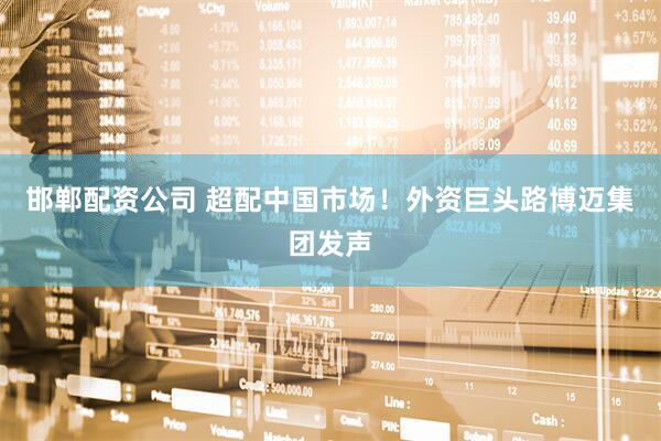 邯郸配资公司 超配中国市场！外资巨头路博迈集团发声