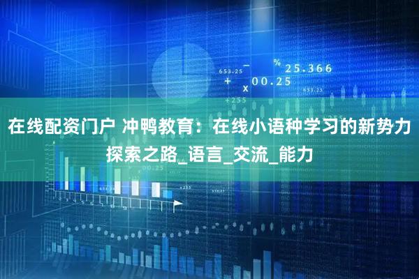 在线配资门户 冲鸭教育：在线小语种学习的新势力探索之路_语言_交流_能力