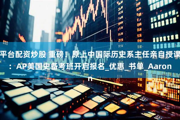 平台配资炒股 重磅！原上中国际历史系主任亲自授课：AP美国史备考班开启报名_优惠_书单_Aaron