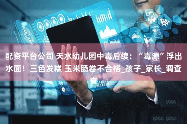 配资平台公司 天水幼儿园中毒后续：“毒源”浮出水面！三色发糕 玉米肠卷不合格_孩子_家长_调查