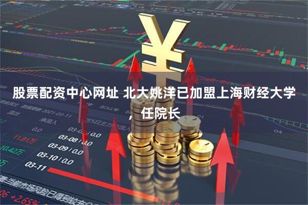 股票配资中心网址 北大姚洋已加盟上海财经大学，任院长