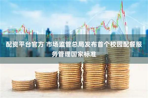 配资平台官方 市场监管总局发布首个校园配餐服务管理国家标准