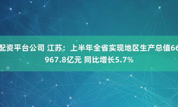 配资平台公司 江苏：上半年全省实现地区生产总值66967.8亿元 同比增长5.7%