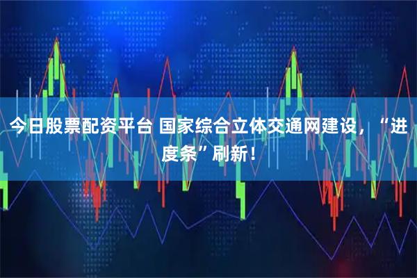 今日股票配资平台 国家综合立体交通网建设，“进度条”刷新！