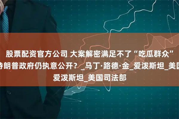 股票配资官方公司 大案解密满足不了“吃瓜群众”，为何特朗普政府仍执意公开？_马丁·路德·金_爱泼斯坦_美国司法部