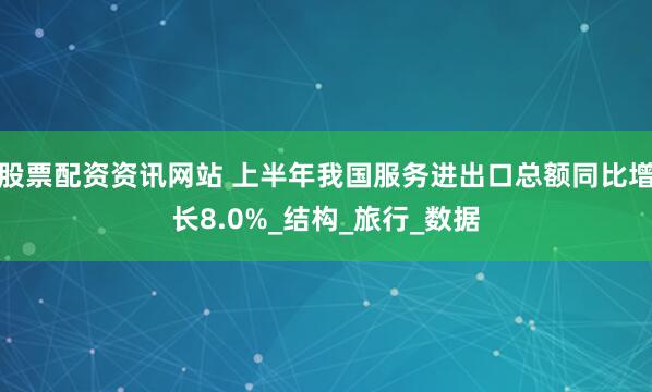 股票配资资讯网站 上半年我国服务进出口总额同比增长8.0%_结构_旅行_数据