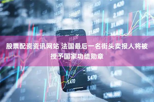 股票配资资讯网站 法国最后一名街头卖报人将被授予国家功绩勋章