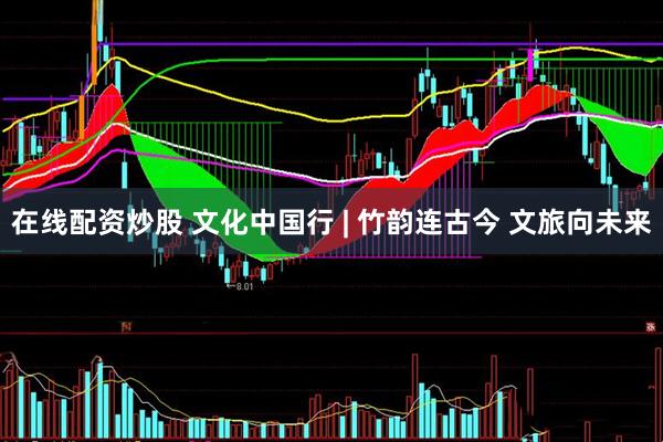 在线配资炒股 文化中国行 | 竹韵连古今 文旅向未来