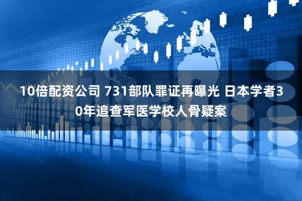 10倍配资公司 731部队罪证再曝光 日本学者30年追查军医学校人骨疑案