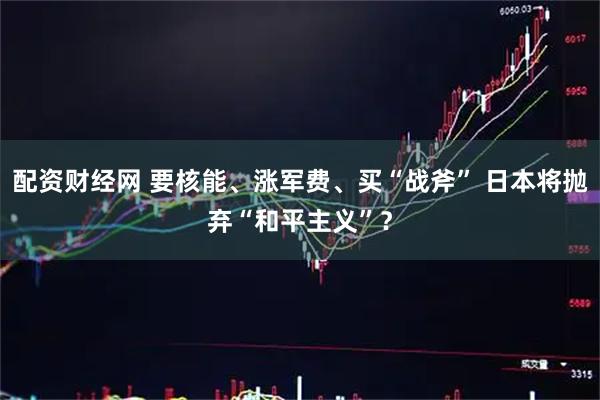 配资财经网 要核能、涨军费、买“战斧” 日本将抛弃“和平主义”？