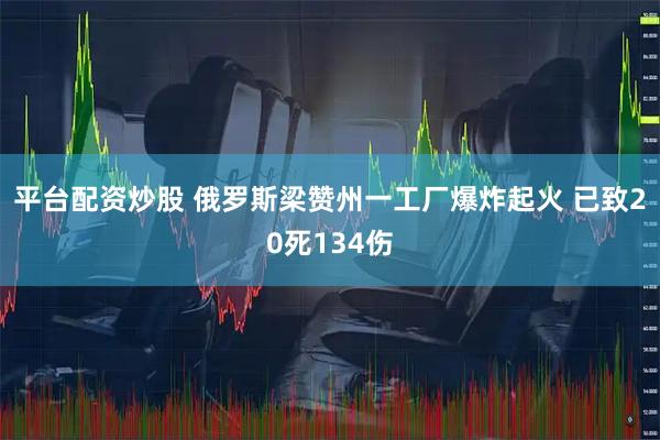 平台配资炒股 俄罗斯梁赞州一工厂爆炸起火 已致20死134伤