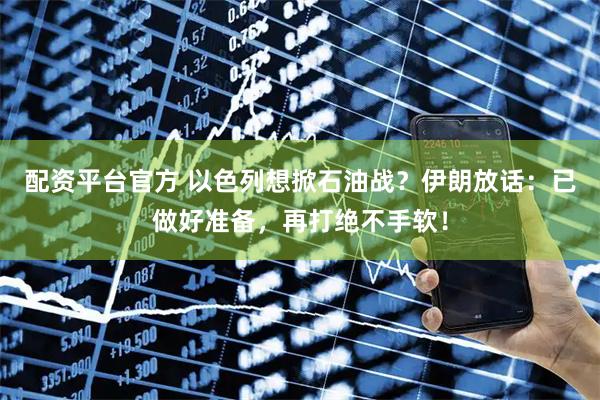 配资平台官方 以色列想掀石油战？伊朗放话：已做好准备，再打绝不手软！