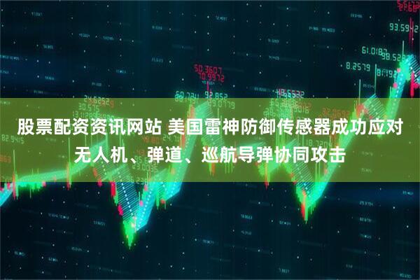 股票配资资讯网站 美国雷神防御传感器成功应对无人机、弹道、巡航导弹协同攻击
