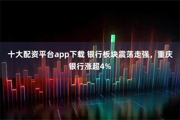 十大配资平台app下载 银行板块震荡走强，重庆银行涨超4%