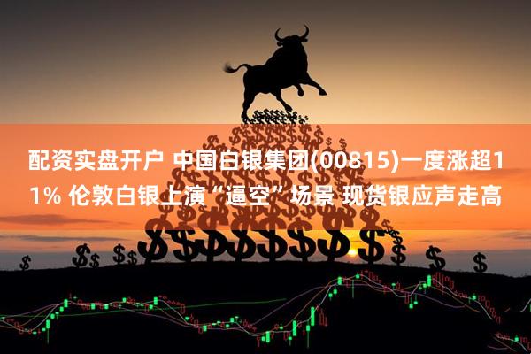 配资实盘开户 中国白银集团(00815)一度涨超11% 伦敦白银上演“逼空”场景 现货银应声走高