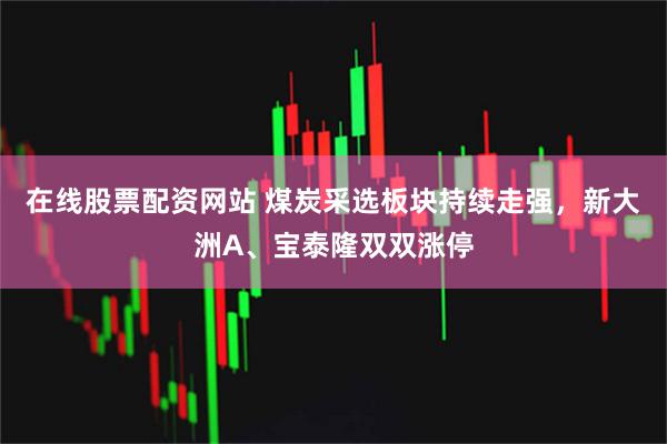 在线股票配资网站 煤炭采选板块持续走强，新大洲A、宝泰隆双双涨停