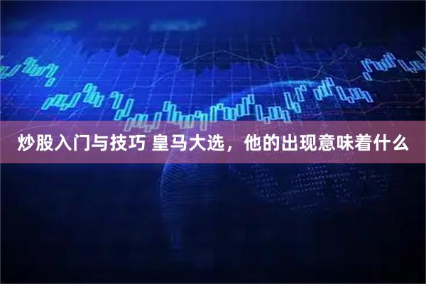 炒股入门与技巧 皇马大选，他的出现意味着什么
