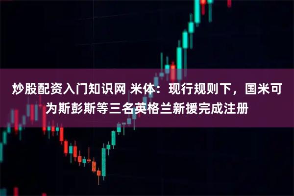 炒股配资入门知识网 米体:现行规则下,国米可为斯彭斯等三名英格兰新援完成注册