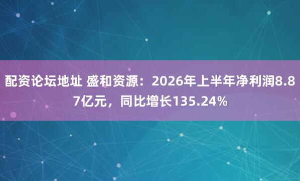 配资论坛地址 盛和资源：2026年上半年净利润8.87亿元，同比增长135.24%
